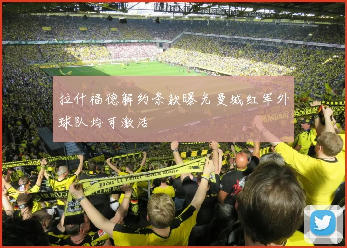 拉什福德解约条款曝光曼城红军外球队均可激活