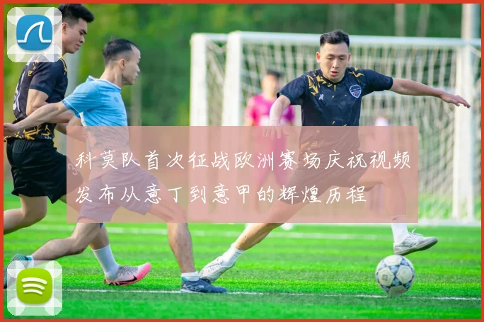科莫队首次征战欧洲赛场庆祝视频发布从意丁到意甲的辉煌历程