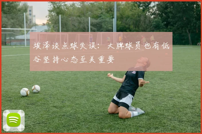埃泽谈点球失误：大牌球员也有低谷坚持心态至关重要