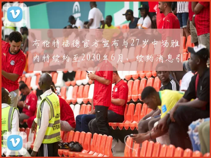 布伦特福德官方宣布与27岁中场雅内特续约至2030年6月，续约消息引发关注