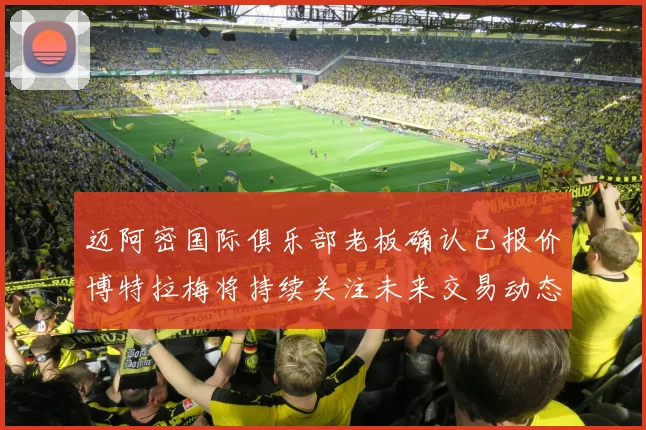 迈阿密国际俱乐部老板确认已报价博特拉梅将持续关注未来交易动态