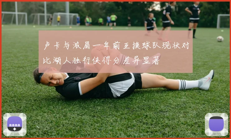 卢卡与浓眉一年前互换球队现状对比湖人独行侠得分差异显著