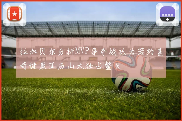 拉加贝尔分析MVP争夺战认为若约基奇健康亚历山大独占鳌头