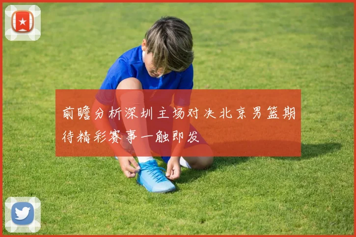 前瞻分析深圳主场对决北京男篮期待精彩赛事一触即发