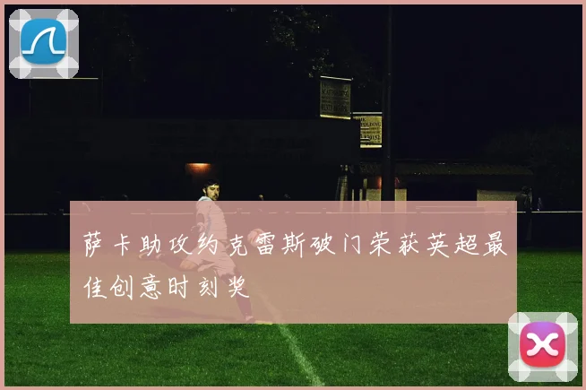 萨卡助攻约克雷斯破门荣获英超最佳创意时刻奖
