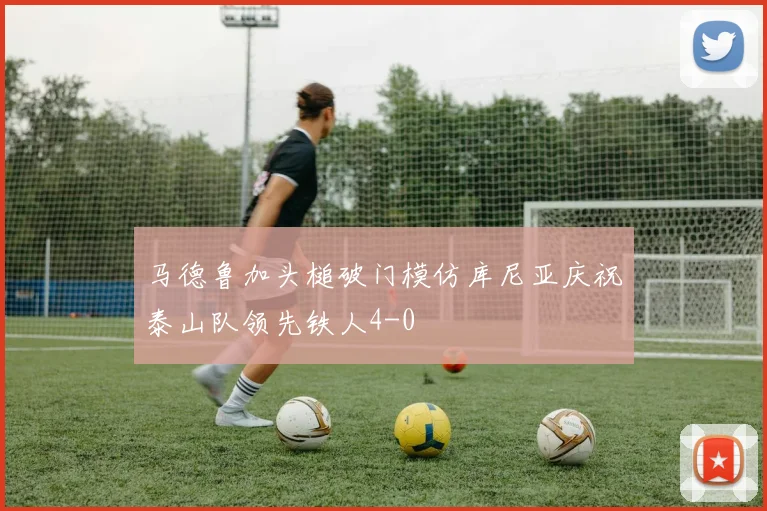 马德鲁加头槌破门模仿库尼亚庆祝泰山队领先铁人4-0
