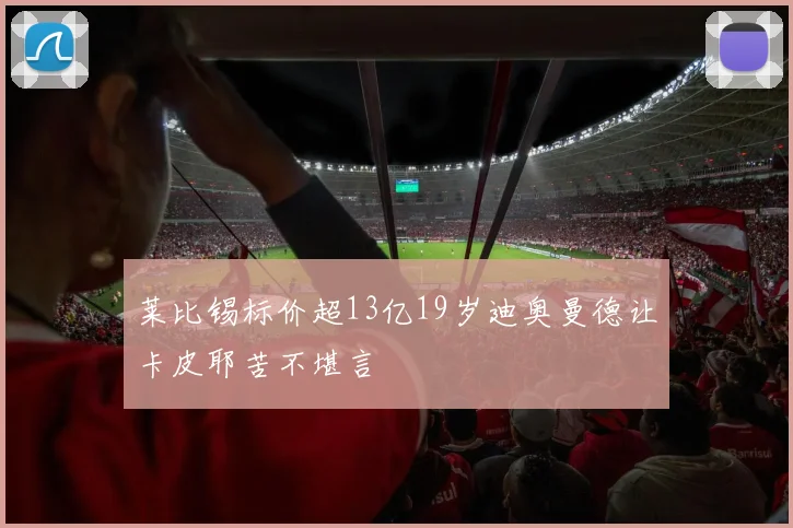 莱比锡标价超13亿19岁迪奥曼德让卡皮耶苦不堪言