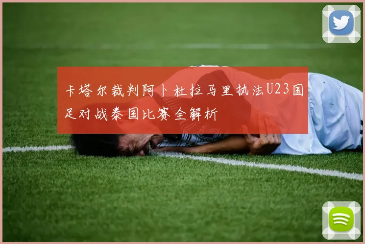 卡塔尔裁判阿卜杜拉马里执法U23国足对战泰国比赛全解析