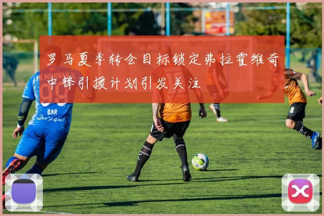 罗马夏季转会目标锁定弗拉霍维奇中锋引援计划引发关注