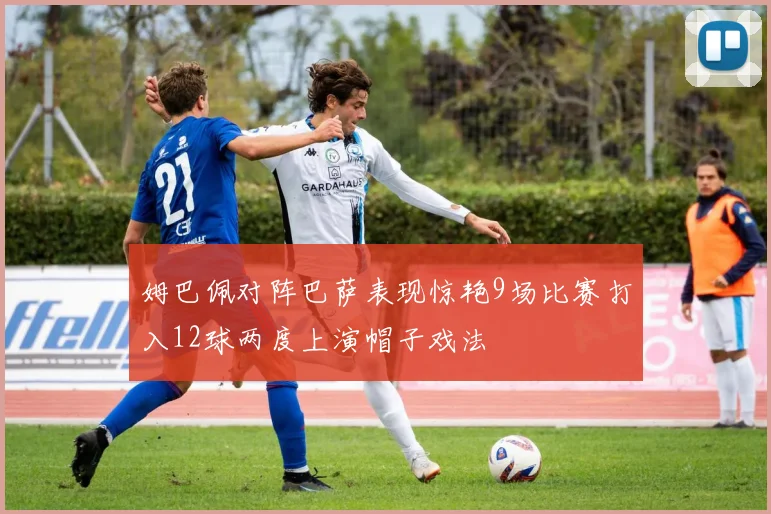 姆巴佩对阵巴萨表现惊艳9场比赛打入12球两度上演帽子戏法