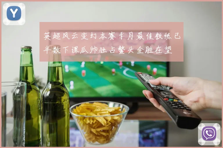 英超风云变幻本赛季月最佳教练已半数下课瓜帅独占鳌头全胜在望
