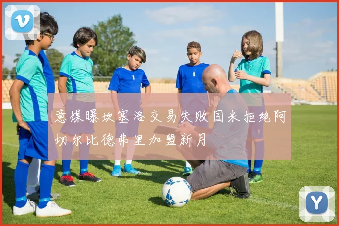 意媒曝坎塞洛交易失败国米拒绝阿切尔比德弗里加盟新月